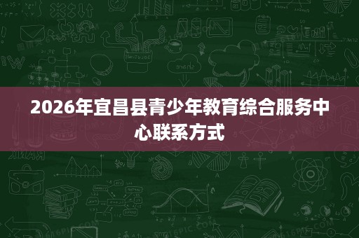 2026年宜昌县青少年教育综合服务中心联系方式 2026年宜昌县青少年教育综合服务中心联系方式