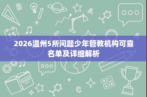 2026温州5所问题少年管教机构可靠名单及详细解析 2026温州5所问题少年管教机构可靠名单及详细解析