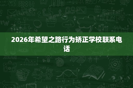 2026年希望之路行为矫正学校联系电话