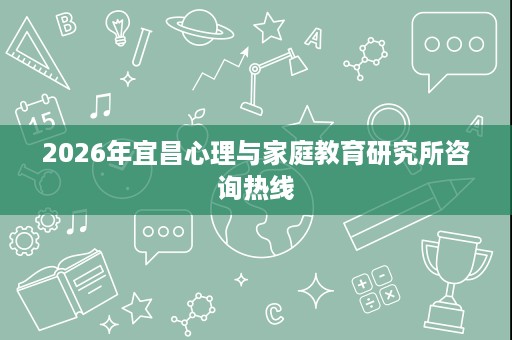 2026年宜昌心理与家庭教育研究所咨询热线