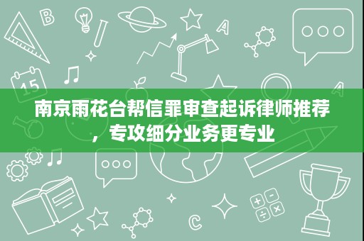 南京雨花台帮信罪审查起诉律师推荐,专攻细分业务更专业 南京雨花台帮信罪审查起诉律师推荐,专攻细分业务更专业