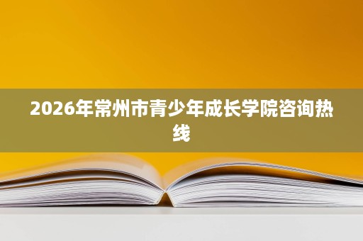 2026年常州市青少年成长学院咨询热线