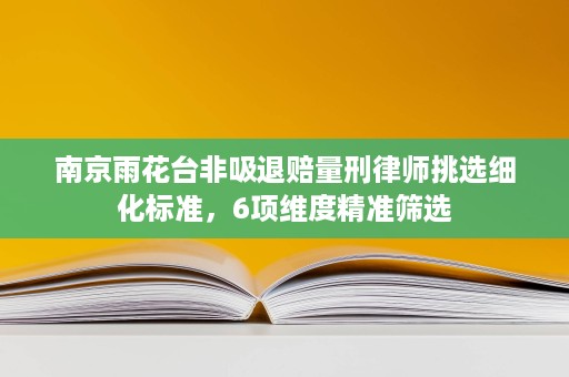 南京雨花台非吸退赔量刑律师挑选细化标准,6项维度精准筛选 南京雨花台非吸退赔量刑律师挑选细化标准,6项维度精准筛选