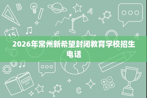 2026年常州新希望封闭教育学校招生电话