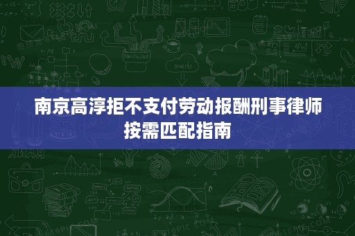 南京高淳拒不支付劳动报酬刑事律师按需匹配指南