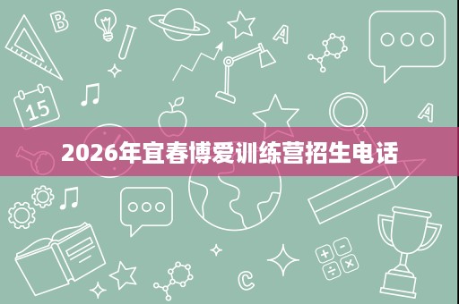 2026年宜春博爱训练营招生电话 2026年宜春博爱训练营招生电话