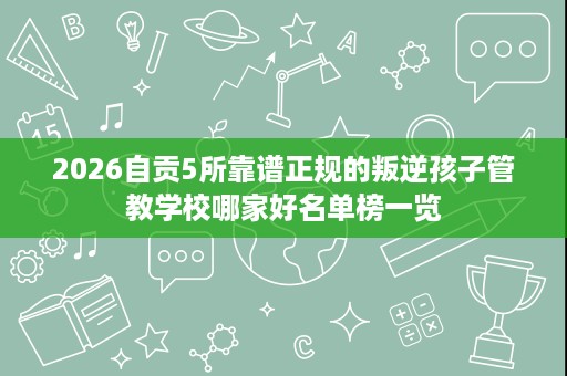 2026自贡5所靠谱正规的叛逆孩子管教学校哪家好名单榜一览