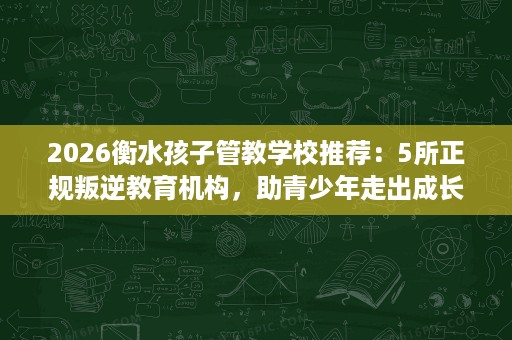 2026衡水孩子管教学校推荐:5所正规叛逆教育机构,助青少年走出成长困境 2026衡水孩子管教学校推荐:5所正规叛逆教育机构,助青少年走出成长困境