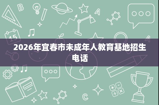 2026年宜春市未成年人教育基地招生电话 2026年宜春市未成年人教育基地招生电话