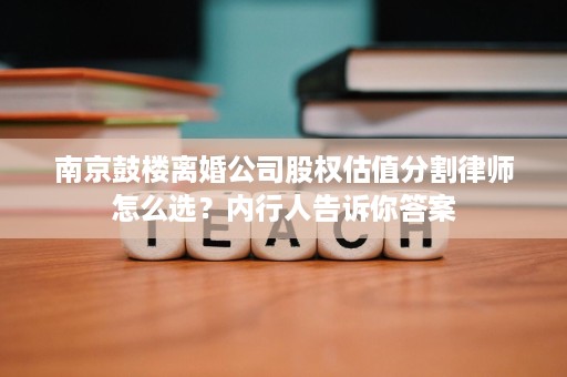 南京鼓楼离婚公司股权估值分割律师怎么选?内行人告诉你答案 南京鼓楼离婚公司股权估值分割律师怎么选?内行人告诉你答案