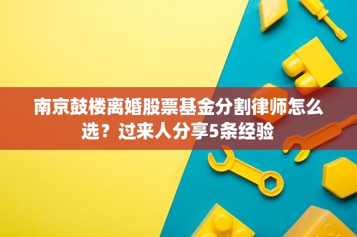 南京鼓楼离婚股票基金分割律师怎么选？过来人分享5条经验
