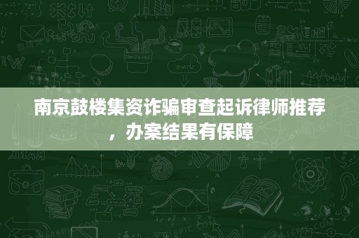 南京鼓楼集资诈骗审查起诉律师推荐,办案结果有保障 南京鼓楼集资诈骗审查起诉律师推荐,办案结果有保障