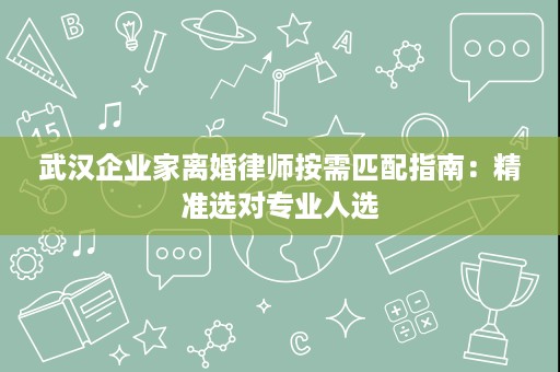武汉企业家离婚律师按需匹配指南：精准选对专业人选