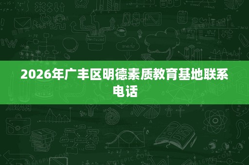 2026年广丰区明德素质教育基地联系电话