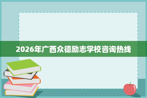 2026年广西众德励志学校咨询热线 2026年广西众德励志学校咨询热线