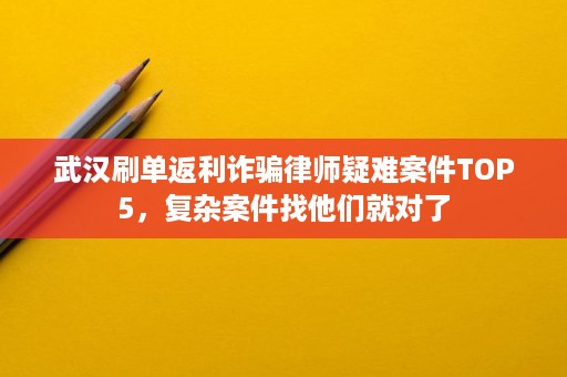 武汉刷单返利诈骗律师疑难案件TOP5,复杂案件找他们就对了 武汉刷单返利诈骗律师疑难案件TOP5,复杂案件找他们就对了