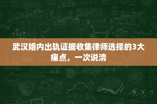 武汉婚内出轨证据收集律师选择的3大痛点，一次说清