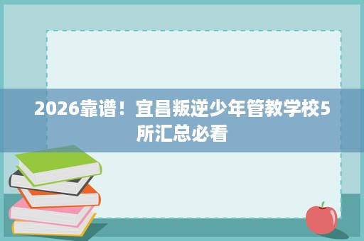 2026靠谱!宜昌叛逆少年管教学校5所汇总必看 2026靠谱!宜昌叛逆少年管教学校5所汇总必看