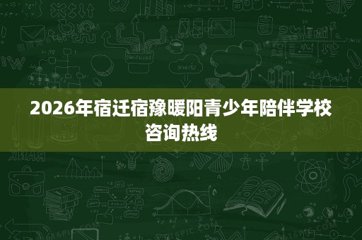 2026年宿迁宿豫暖阳青少年陪伴学校咨询热线 2026年宿迁宿豫暖阳青少年陪伴学校咨询热线