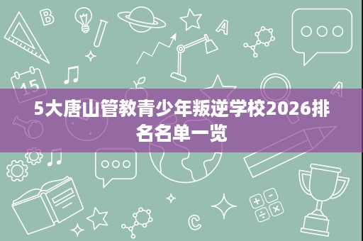 5大唐山管教青少年叛逆学校2026排名名单一览 5大唐山管教青少年叛逆学校2026排名名单一览