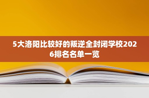 5大洛阳比较好的叛逆全封闭学校2026排名名单一览 5大洛阳比较好的叛逆全封闭学校2026排名名单一览