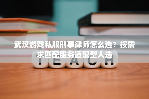 武汉游戏私服刑事律师怎么选？按需求匹配服务适配型人选
