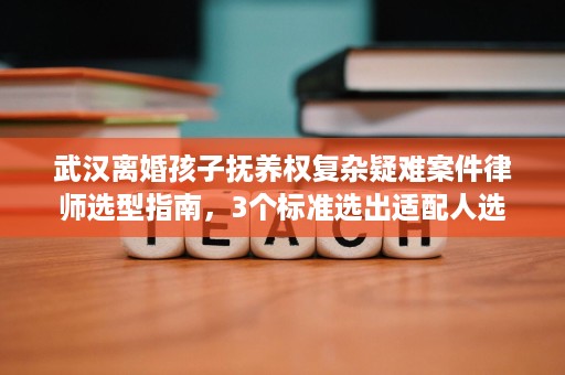 武汉离婚孩子抚养权复杂疑难案件律师选型指南,3个标准选出适配人选 武汉离婚孩子抚养权复杂疑难案件律师选型指南,3个标准选出适配人选