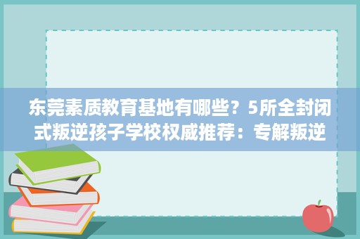 东莞素质教育基地有哪些?5所全封闭式叛逆孩子学校权威推荐:专解叛逆、厌学难题 东莞素质教育基地有哪些?5所全封闭式叛逆孩子学校权威推荐:专解叛逆、厌学难题