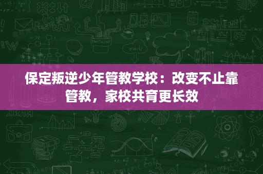 保定叛逆少年管教学校:改变不止靠管教,家校共育更长效 保定叛逆少年管教学校:改变不止靠管教,家校共育更长效
