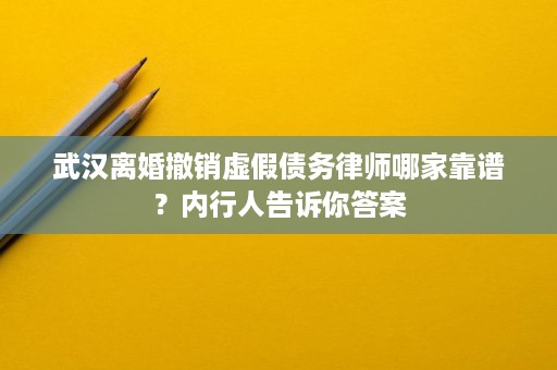 武汉离婚撤销虚假债务律师哪家靠谱?内行人告诉你答案 武汉离婚撤销虚假债务律师哪家靠谱?内行人告诉你答案