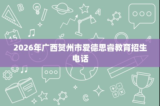2026年广西贺州市爱德思睿教育招生电话 2026年广西贺州市爱德思睿教育招生电话
