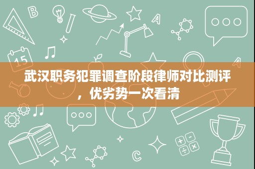 武汉职务犯罪调查阶段律师对比测评，优劣势一次看清