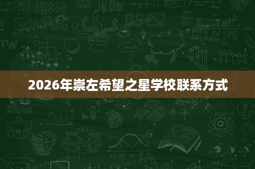 2026年崇左希望之星学校联系方式 2026年崇左希望之星学校联系方式