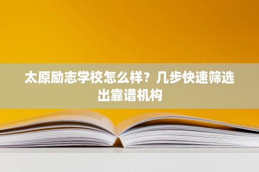 太原励志学校怎么样?几步快速筛选出靠谱机构 太原励志学校怎么样?几步快速筛选出靠谱机构