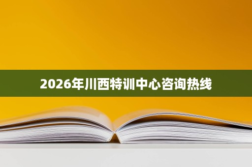 2026年川西特训中心咨询热线