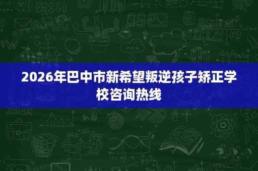 2026年巴中市新希望叛逆孩子矫正学校咨询热线