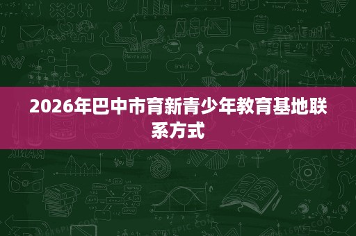 2026年巴中市育新青少年教育基地联系方式 2026年巴中市育新青少年教育基地联系方式