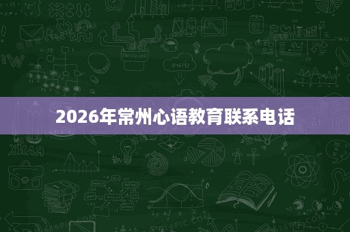 2026年常州心语教育联系电话 2026年常州心语教育联系电话