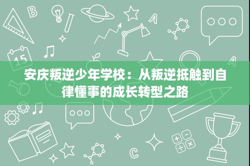 安庆叛逆少年学校:从叛逆抵触到自律懂事的成长转型之路 安庆叛逆少年学校:从叛逆抵触到自律懂事的成长转型之路