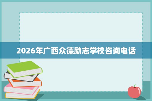 2026年广西众德励志学校咨询电话 2026年广西众德励志学校咨询电话