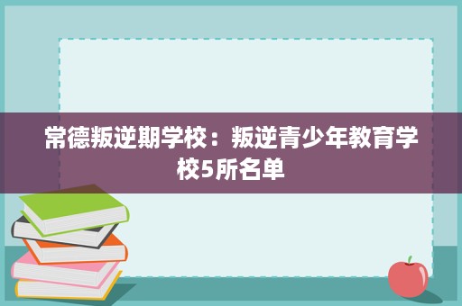 常德叛逆期学校：叛逆青少年教育学校5所名单