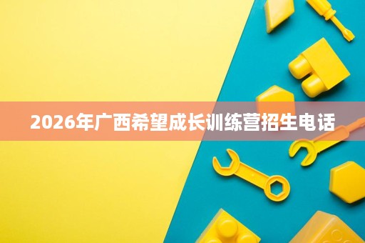 2026年广西希望成长训练营招生电话 2026年广西希望成长训练营招生电话