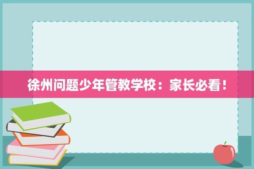 徐州问题少年管教学校:家长必看! 徐州问题少年管教学校:家长必看!
