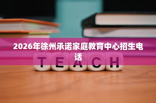 2026年徐州承诺家庭教育中心招生电话 2026年徐州承诺家庭教育中心招生电话