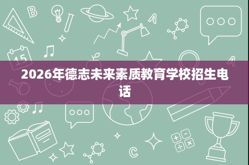 2026年德志未来素质教育学校招生电话