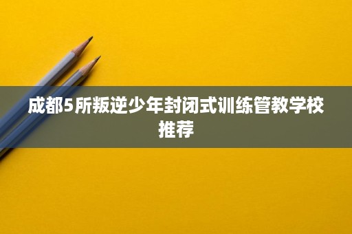 成都5所叛逆少年封闭式训练管教学校推荐