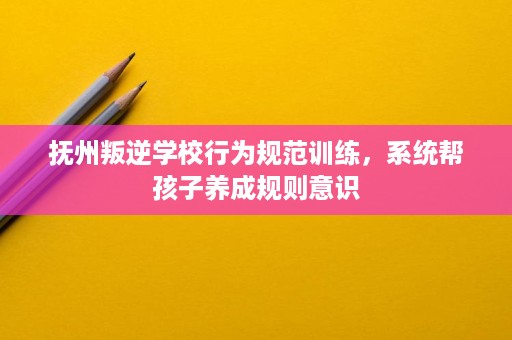 抚州叛逆学校行为规范训练,系统帮孩子养成规则意识 抚州叛逆学校行为规范训练,系统帮孩子养成规则意识