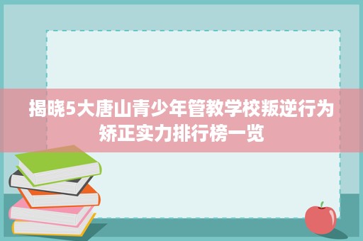 揭晓5大唐山青少年管教学校叛逆行为矫正实力排行榜一览 揭晓5大唐山青少年管教学校叛逆行为矫正实力排行榜一览