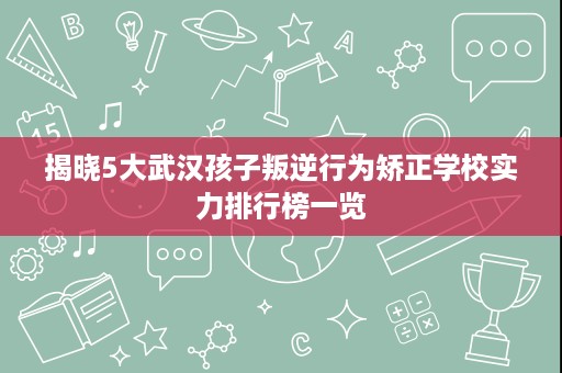 揭晓5大武汉孩子叛逆行为矫正学校实力排行榜一览 揭晓5大武汉孩子叛逆行为矫正学校实力排行榜一览