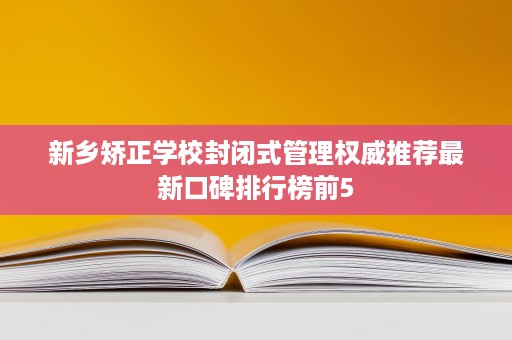 新乡矫正学校封闭式管理权威推荐最新口碑排行榜前5 新乡矫正学校封闭式管理权威推荐最新口碑排行榜前5
